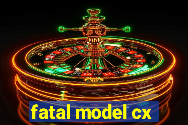 fatal model cx